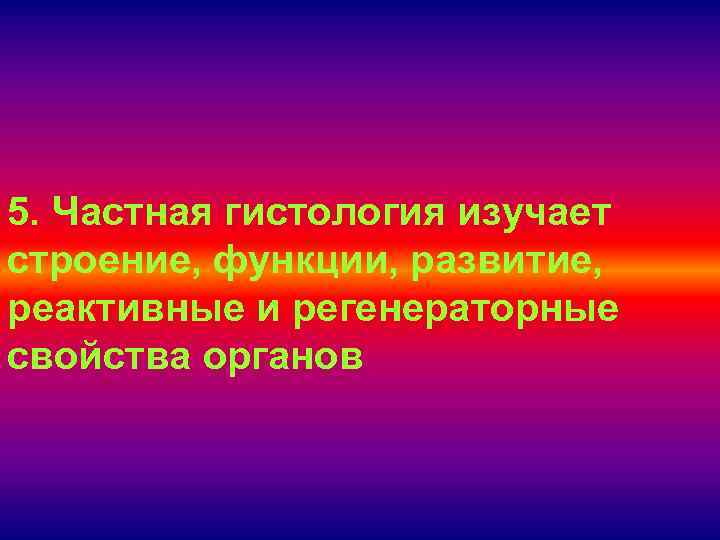 5. Частная гистология изучает строение, функции, развитие, реактивные и регенераторные свойства органов 