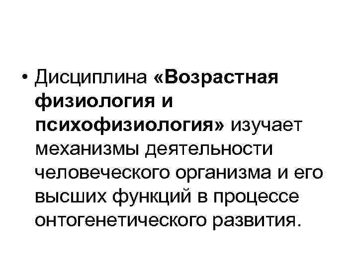  • Дисциплина «Возрастная физиология и психофизиология» изучает механизмы деятельности человеческого организма и его