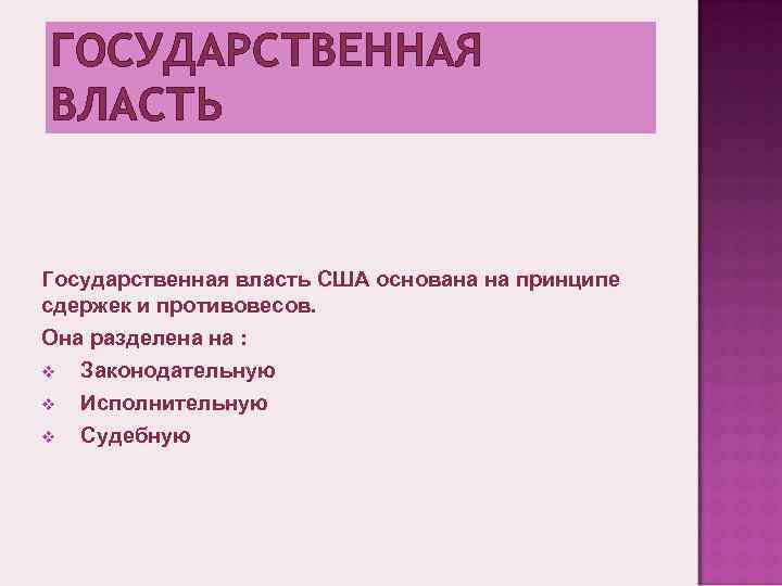 ГОСУДАРСТВЕННАЯ ВЛАСТЬ Государственная власть США основана на принципе сдержек и противовесов. Она разделена на