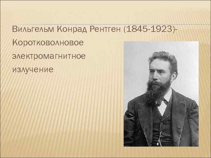Вильгельм Конрад Рентген (1845 -1923)Коротковолновое электромагнитное излучение 