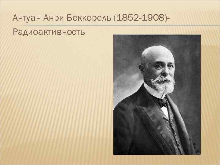 Антуан Анри Беккерель (1852 -1908)Радиоактивность 
