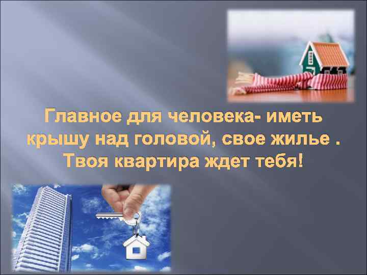 Главное для человека- иметь крышу над головой, свое жилье. Твоя квартира ждет тебя! 
