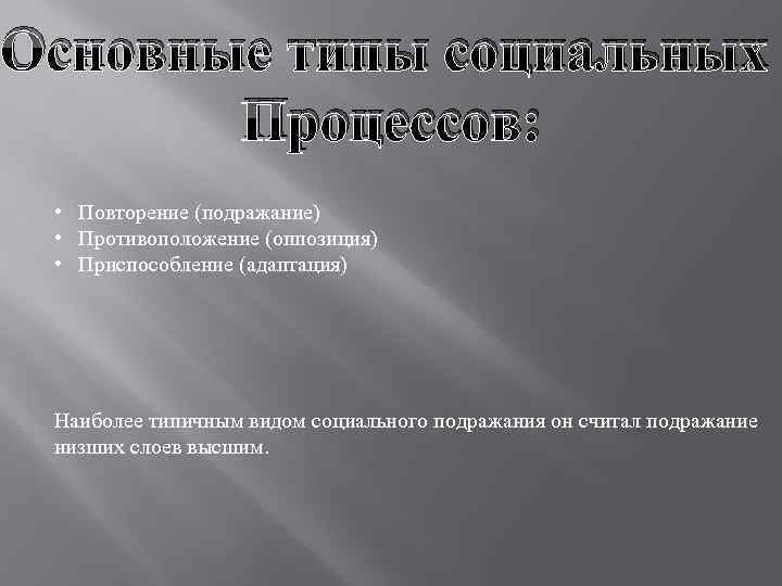 Основные типы социальных Процессов: • Повторение (подражание) • Противоположение (оппозиция) • Приспособление (адаптация) Наиболее