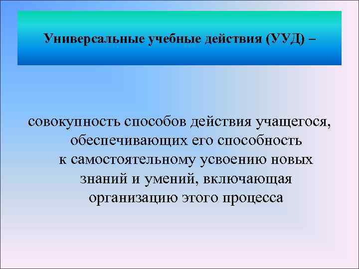 Универсальные учебные действия (УУД) – совокупность способов действия учащегося, обеспечивающих его способность к самостоятельному