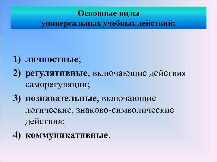 Основные виды универсальных учебных действий: 1) личностные; 2) регулятивные, включающие действия саморегуляции; 3) познавательные,