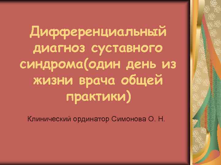 Дифференциальный диагноз суставного синдрома(один день из жизни врача общей практики) Клинический ординатор Симонова О.