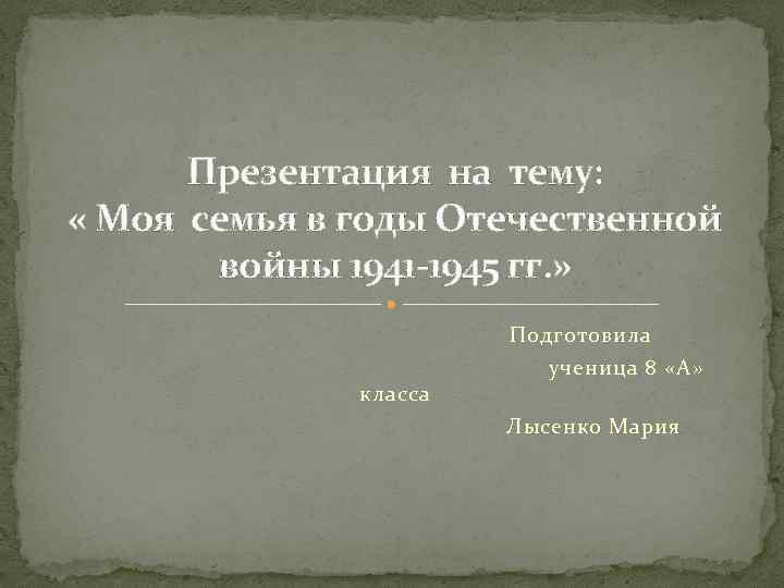 Презентация на тему: « Моя семья в годы Отечественной войны 1941 -1945 гг. »