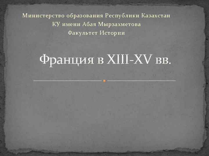 Министерство образования Республики Казахстан КУ имени Абая Мырзахметова Факультет Истории Франция в XIII-XV вв.