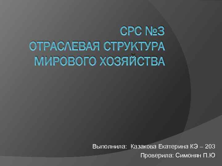 СРС № 3 ОТРАСЛЕВАЯ СТРУКТУРА МИРОВОГО ХОЗЯЙСТВА Выполнила: Казакова Екатерина КЭ – 203 Проверила: