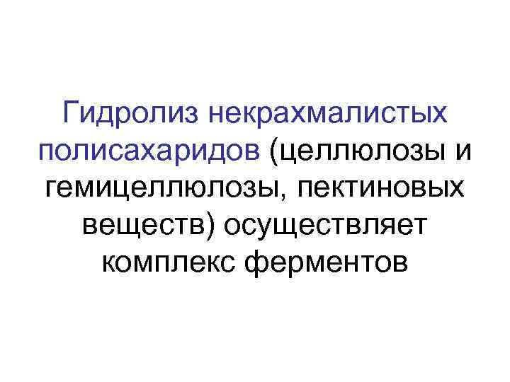 Гидролиз некрахмалистых полисахаридов (целлюлозы и гемицеллюлозы, пектиновых веществ) осуществляет комплекс ферментов 