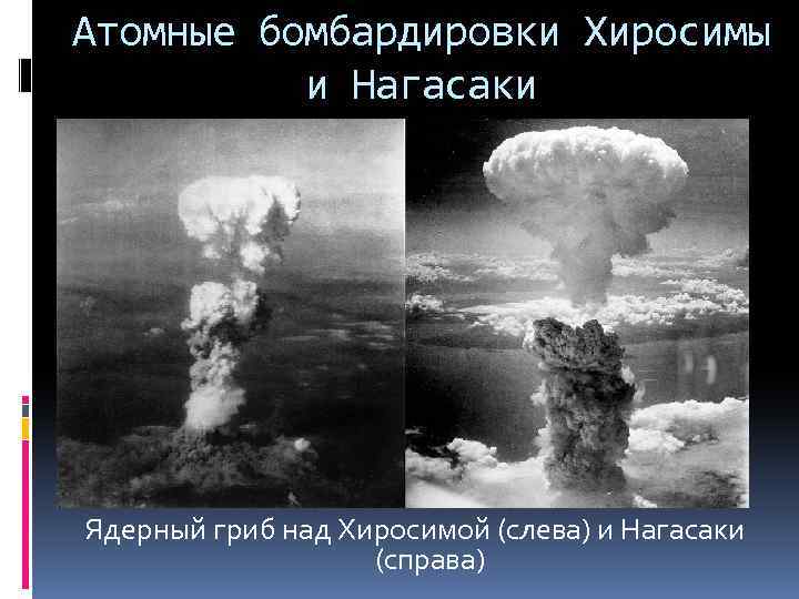 Атомные бомбардировки Хиросимы и Нагасаки Ядерный гриб над Хиросимой (слева) и Нагасаки (справа) 