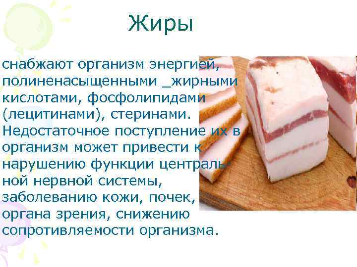 Жиры снабжают организм энергией, полиненасыщенными _жирными кислотами, фосфолипидами (лецитинами), стеринами. Недостаточное поступление их в