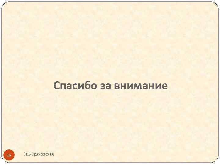 Спасибо за внимание 16 Н. В. Грановская 