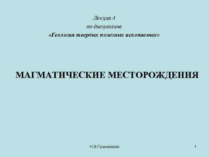 Лекция 4 по дисциплине «Геология твердых полезных ископаемых» МАГМАТИЧЕСКИЕ МЕСТОРОЖДЕНИЯ Н. В. Грановская 1