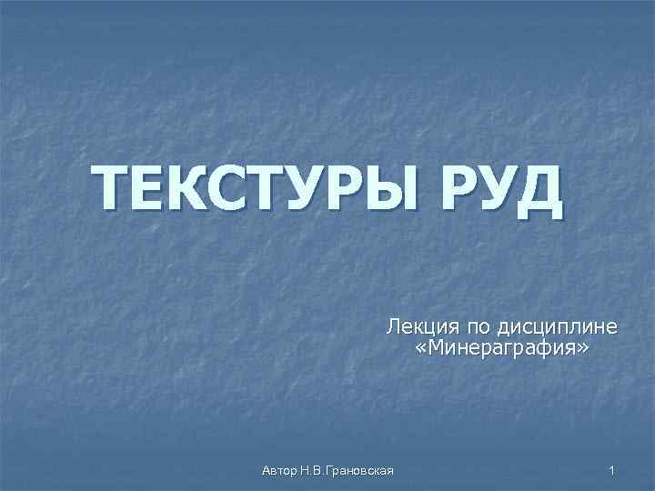 ТЕКСТУРЫ РУД Лекция по дисциплине «Минераграфия» Автор Н. В. Грановская 1 