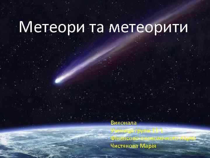 Метеори та метеорити Виконала Учениця групи 11 -1 Фінансово-економічного ліцею Чистякова Марія 