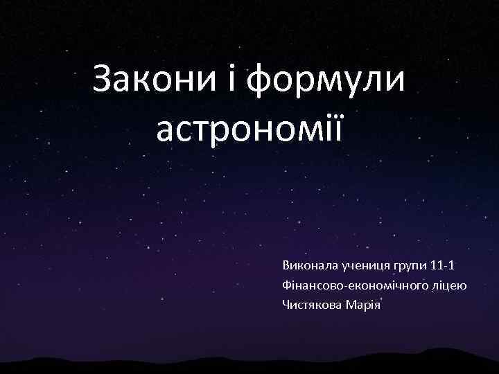 Закони і формули астрономії Виконала учениця групи 11 -1 Фінансово-економічного ліцею Чистякова Марія 