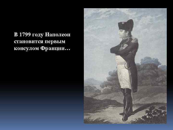 В 1799 году Наполеон становится первым консулом Франции… 
