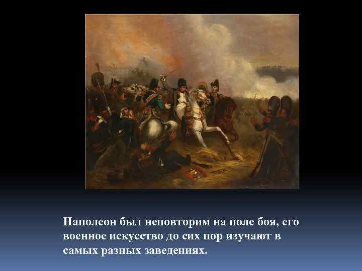 Наполеон был неповторим на поле боя, его военное искусство до сих пор изучают в
