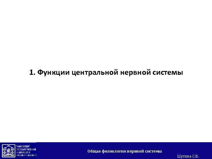1. Функции центральной нервной системы Общая физиология нервной системы Шутова С. В. 