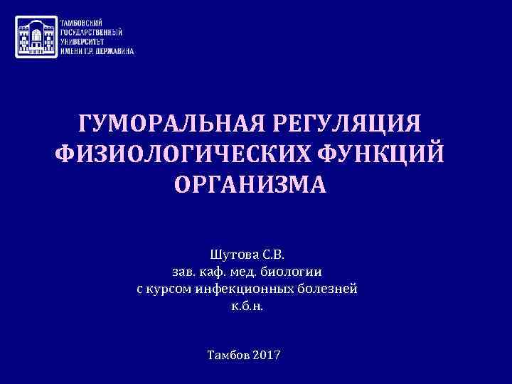 ГУМОРАЛЬНАЯ РЕГУЛЯЦИЯ ФИЗИОЛОГИЧЕСКИХ ФУНКЦИЙ ОРГАНИЗМА Шутова С. В. зав. каф. мед. биологии с курсом