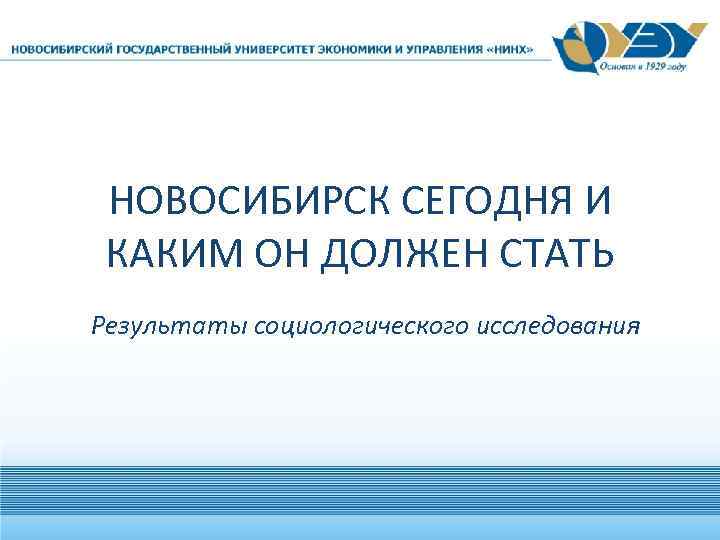 НОВОСИБИРСК СЕГОДНЯ И КАКИМ ОН ДОЛЖЕН СТАТЬ Результаты социологического исследования 