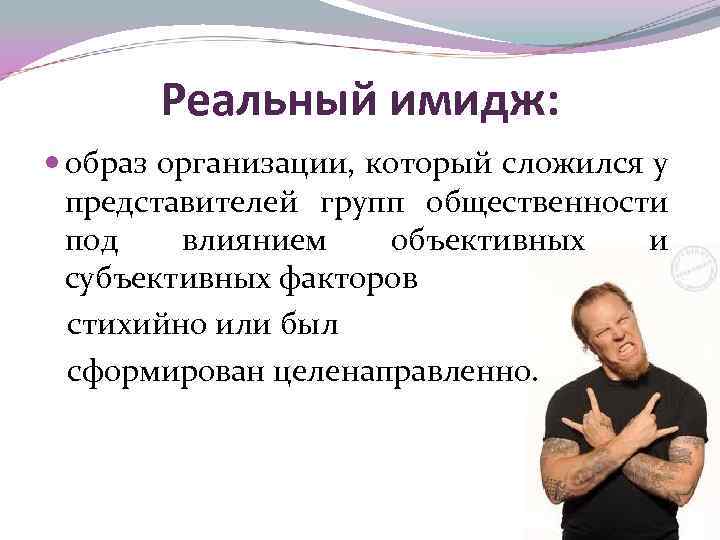 Реальный имидж: образ организации, который сложился у представителей групп общественности под влиянием объективных и