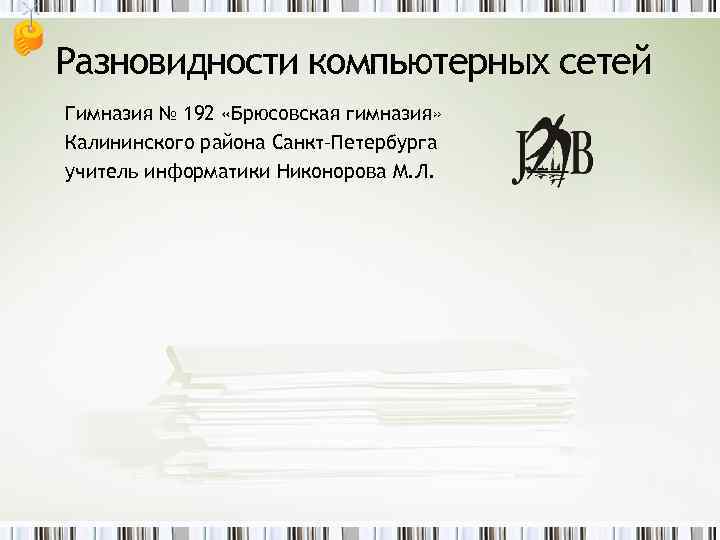 Разновидности компьютерных сетей Гимназия № 192 «Брюсовская гимназия» Калининского района Санкт–Петербурга учитель информатики Никонорова