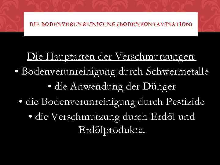 DIE BODENVERUNREINIGUNG (BODENKONTAMINATION) Die Hauptarten der Verschmutzungen: • Bodenverunreinigung durch Schwermetalle • die Anwendung