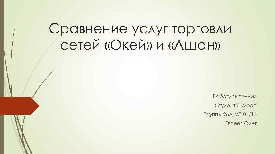 Сравнение услуг торговли сетей «Окей» и «Ашан» Работу выполнил Студент 2 курса Группы 26