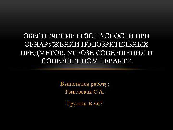 ОБЕСПЕЧЕНИЕ БЕЗОПАСНОСТИ ПРИ ОБНАРУЖЕНИИ ПОДОЗРИТЕЛЬНЫХ ПРЕДМЕТОВ, УГРОЗЕ СОВЕРШЕНИЯ И СОВЕРШЕННОМ ТЕРАКТЕ Выполнила работу: Рыковская