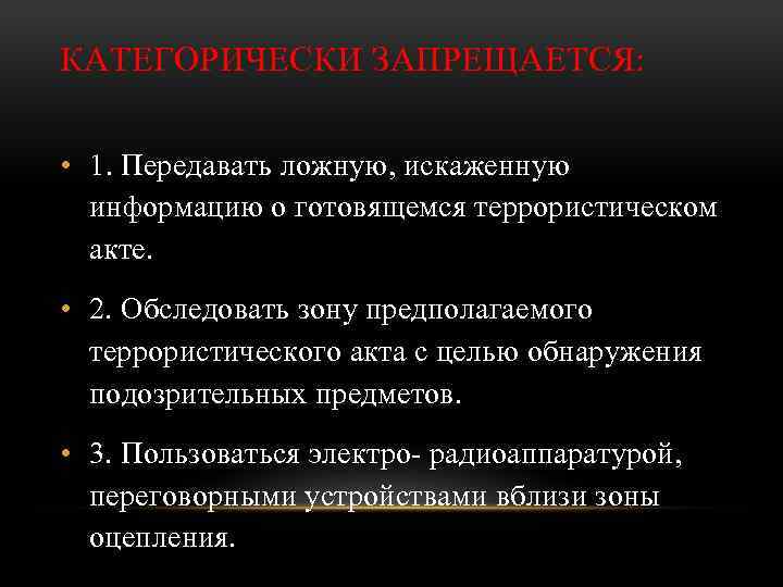 КАТЕГОРИЧЕСКИ ЗАПРЕЩАЕТСЯ: • 1. Передавать ложную, искаженную информацию о готовящемся террористическом акте. • 2.