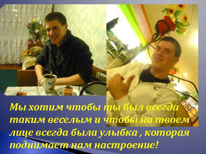 Мы хотим чтобы ты был всегда таким веселым и чтобы на твоем лице всегда