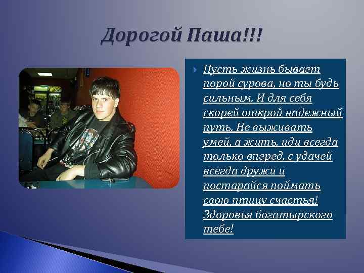 Дорогой Паша!!! Пусть жизнь бывает порой сурова, но ты будь сильным. И для себя