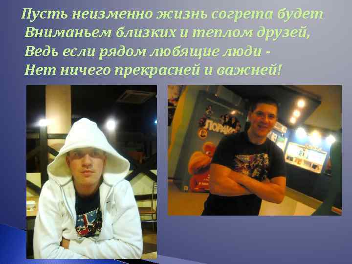 Пусть неизменно жизнь согрета будет Вниманьем близких и теплом друзей, Ведь если рядом любящие