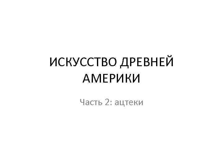 ИСКУССТВО ДРЕВНЕЙ АМЕРИКИ Часть 2: ацтеки 
