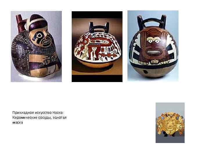 Прикладное искусство Наска: Керамические сосуды, золотая маска 
