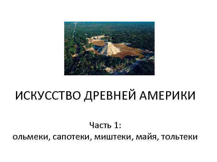 ИСКУССТВО ДРЕВНЕЙ АМЕРИКИ Часть 1: ольмеки, сапотеки, миштеки, майя, тольтеки 