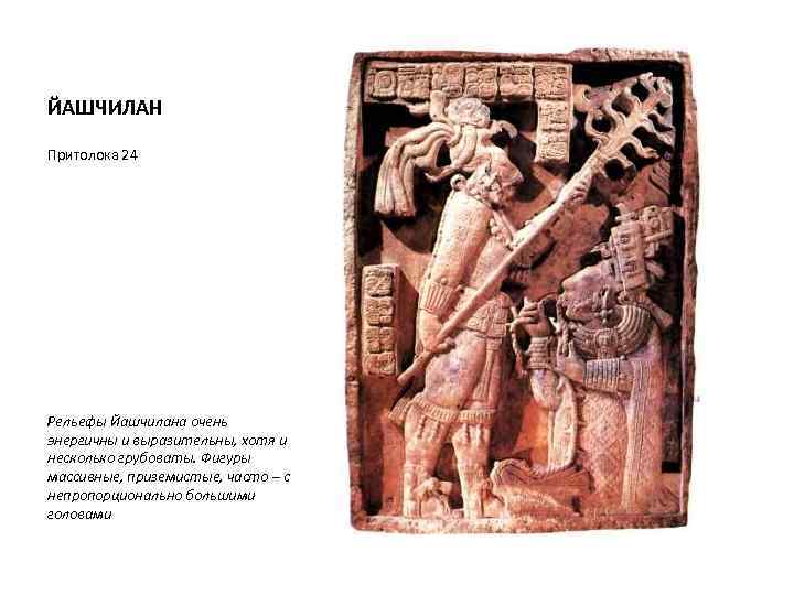 ЙАШЧИЛАН Притолока 24 Рельефы Йашчилана очень энергичны и выразительны, хотя и несколько грубоваты. Фигуры