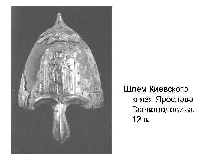 Шлем Киевского князя Ярослава Всеволодовича. 12 в. 