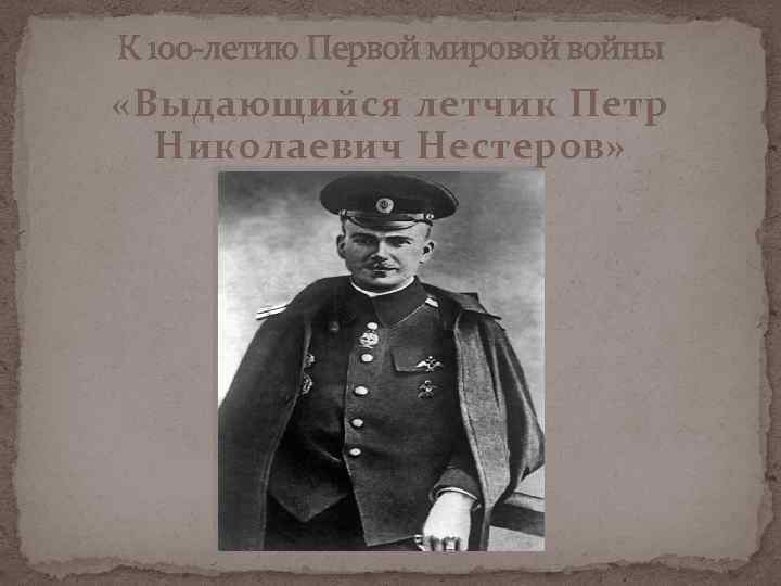 К 100 -летию Первой мировой войны «Выдающийся летчик Петр Николаевич Нестеров» 