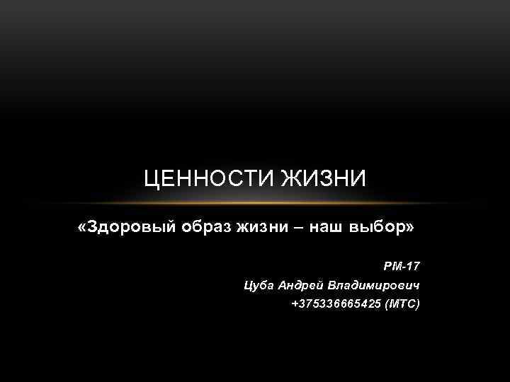 ЦЕННОСТИ ЖИЗНИ «Здоровый образ жизни – наш выбор» РМ-17 Цуба Андрей Владимирович +375336665425 (МТС)