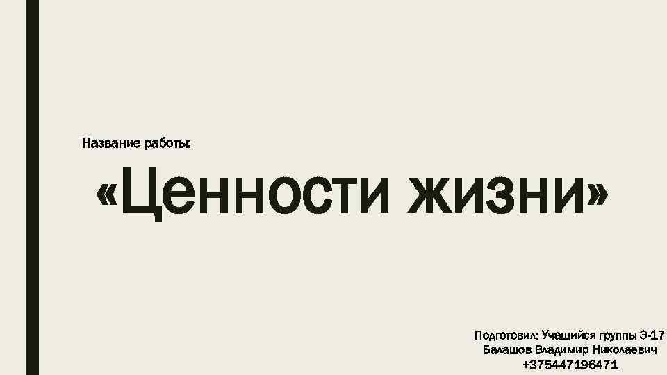 Название работы: «Ценности жизни» Подготовил: Учащийся группы Э-17 Балашов Владимир Николаевич +375447196471 