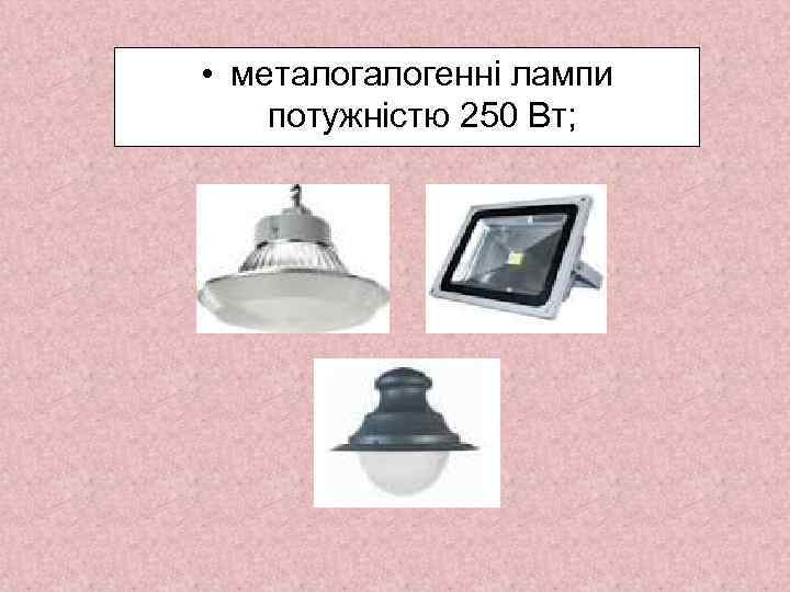  • металогенні лампи потужністю 250 Вт; 