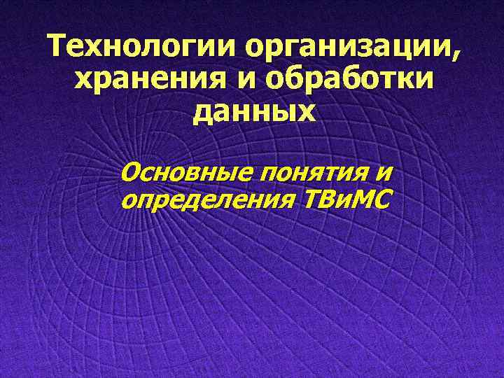 Технологии организации, хранения и обработки данных Основные понятия и определения ТВи. МС 