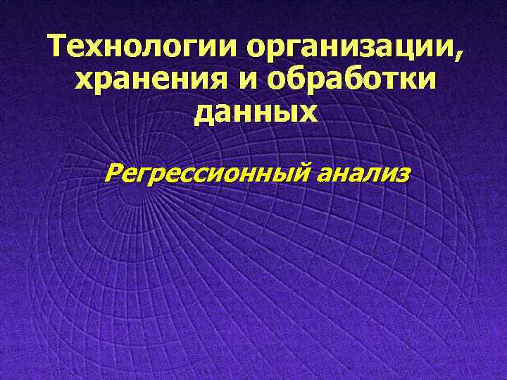 Технологии организации, хранения и обработки данных Регрессионный анализ 