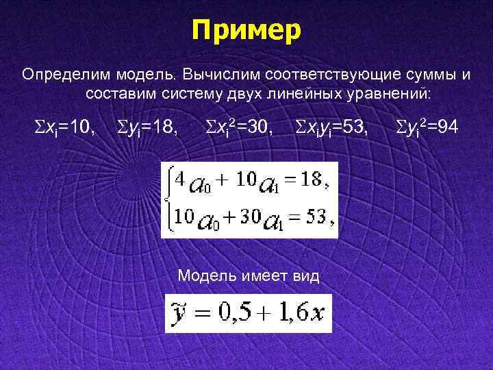 Пример Определим модель. Вычислим соответствующие суммы и составим систему двух линейных уравнений: xi=10, yi=18,