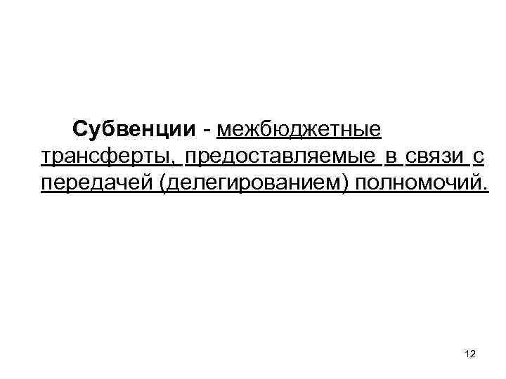 Субвенции - межбюджетные трансферты, предоставляемые в связи с передачей (делегированием) полномочий. 12 