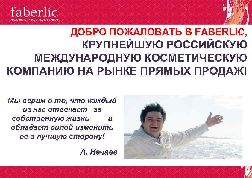 ДОБРО ПОЖАЛОВАТЬ В FABERLIC, КРУПНЕЙШУЮ РОССИЙСКУЮ МЕЖДУНАРОДНУЮ КОСМЕТИЧЕСКУЮ КОМПАНИЮ НА РЫНКЕ ПРЯМЫХ ПРОДАЖ! Мы