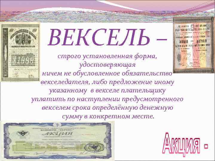 ВЕКСЕЛЬ – строго установленная форма, удостоверяющая ничем не обусловленное обязательство векселедателя, либо предложение иному